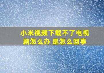 小米视频下载不了电视剧怎么办 是怎么回事